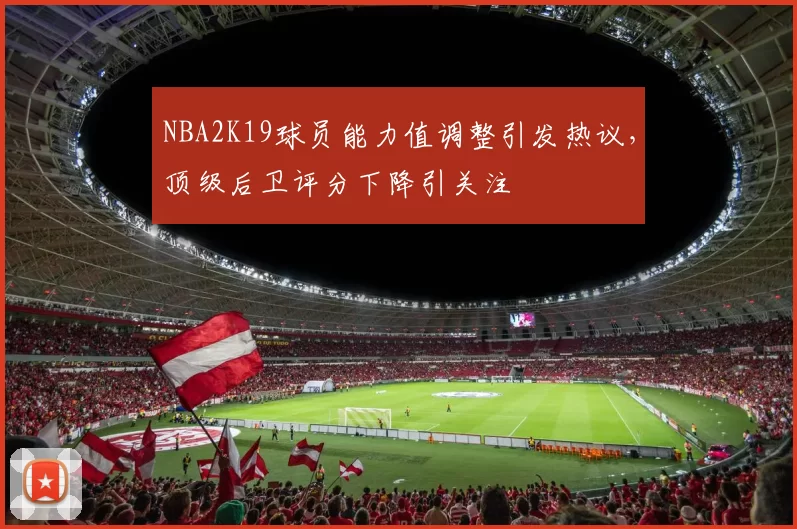 NBA2K19球员能力值调整引发热议，顶级后卫评分下降引关注