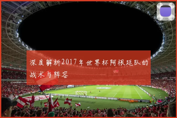 深度解析2017年世界杯阿根廷队的战术与阵容