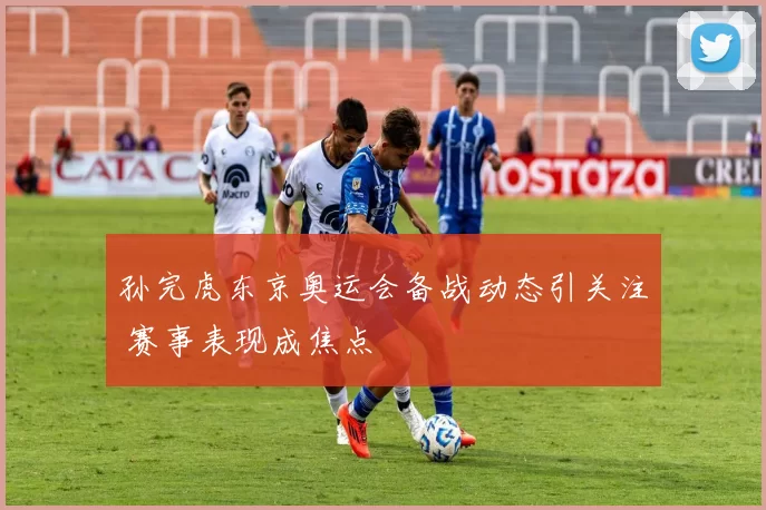 孙完虎东京奥运会备战动态引关注 赛事表现成焦点