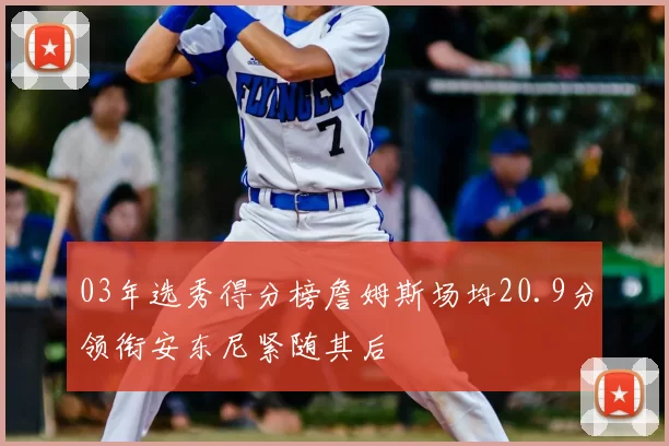 03年选秀得分榜詹姆斯场均20.9分领衔安东尼紧随其后