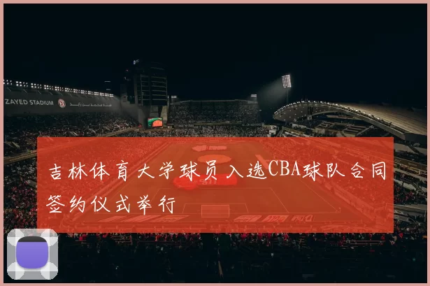 吉林体育大学球员入选CBA球队合同签约仪式举行